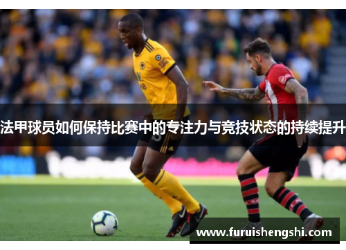 法甲球员如何保持比赛中的专注力与竞技状态的持续提升