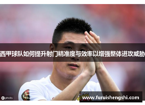 西甲球队如何提升射门精准度与效率以增强整体进攻威胁
