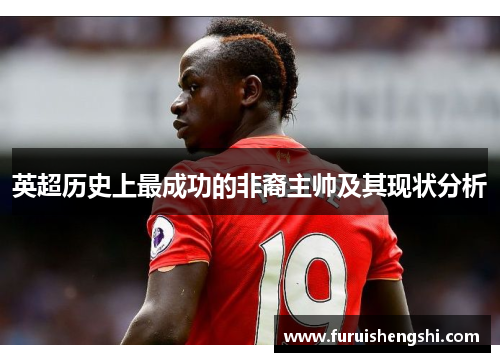 英超历史上最成功的非裔主帅及其现状分析