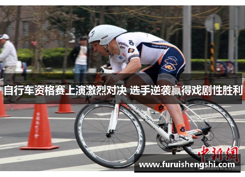 自行车资格赛上演激烈对决 选手逆袭赢得戏剧性胜利