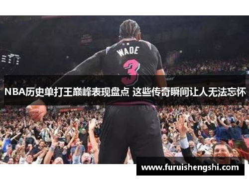 NBA历史单打王巅峰表现盘点 这些传奇瞬间让人无法忘怀