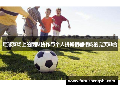 足球赛场上的团队协作与个人拼搏相辅相成的完美融合