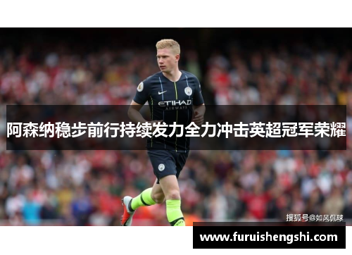 阿森纳稳步前行持续发力全力冲击英超冠军荣耀